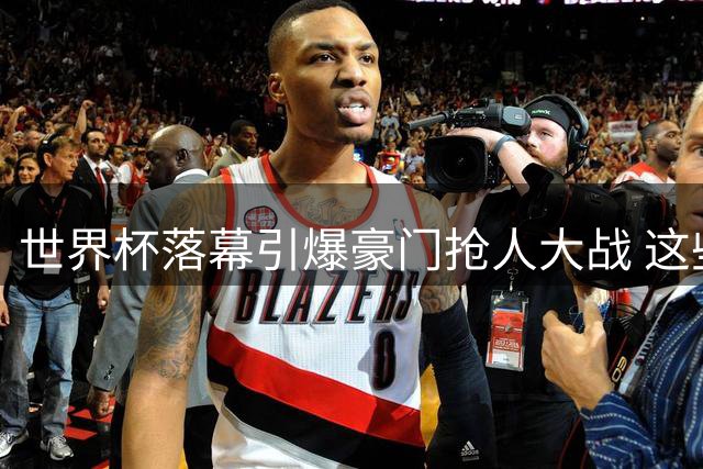 世界杯落幕引爆豪门抢人大战 这些球员身价飙升引关注