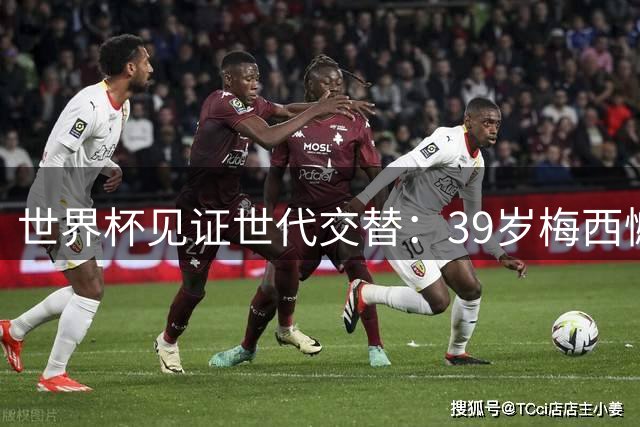 世界杯见证世代交替：39岁梅西憾负昔日怀抱婴儿 19岁亚马尔开启新时代
