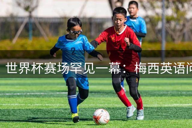 世界杯赛场罕见一幕：梅西英语问候对手背后的MLS情谊