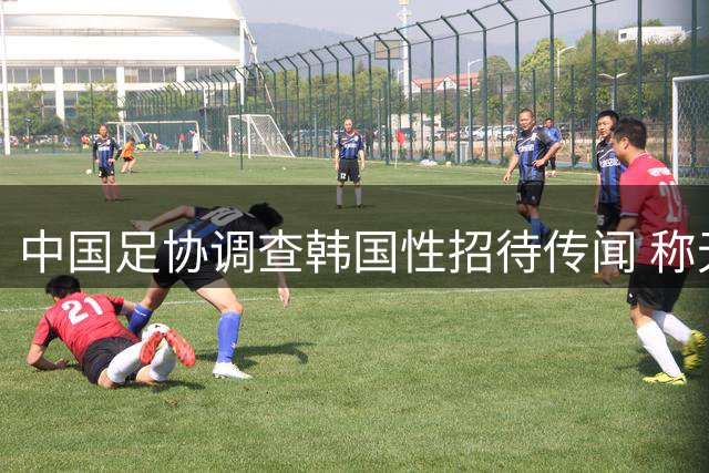 中国足协调查韩国性招待传闻 称无证据支持