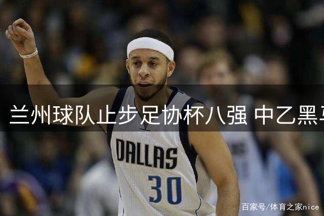 兰州球队止步足协杯八强 中乙黑马虽败犹荣