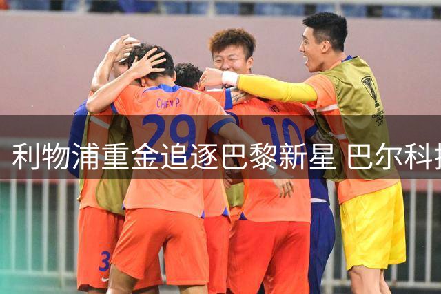 利物浦重金追逐巴黎新星 巴尔科拉或成安菲尔德新王牌
