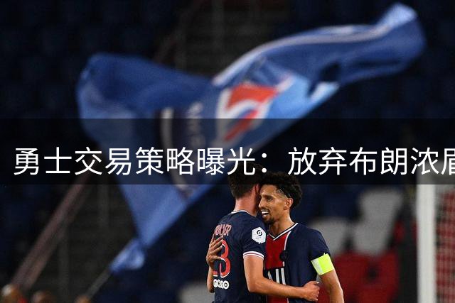 勇士交易策略曝光：放弃布朗浓眉背后暗藏管理层重建野心