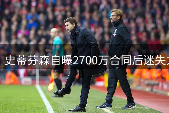 史蒂芬森自曝2700万合同后迷失方向：正值巅峰却失去拼搏动力