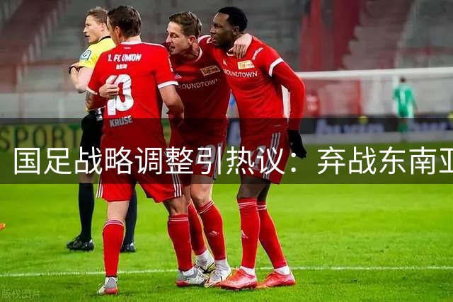 国足战略调整引热议：弃战东南亚杯背后的竞技考量与商业博弈