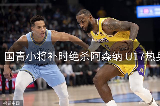 国青小将补时绝杀阿森纳 U17热身赛展现惊人潜力