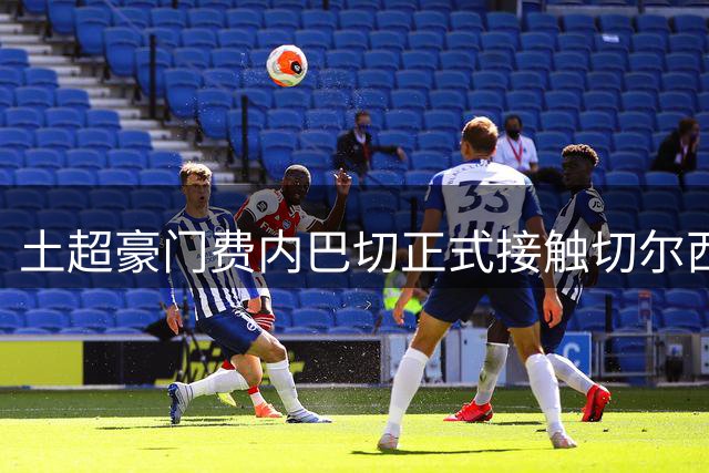 土超豪门费内巴切正式接触切尔西 欲引进锋线新星杰克逊