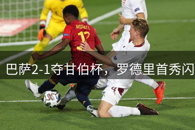 巴萨2-1夺甘伯杯，罗德里首秀闪耀诺坎普