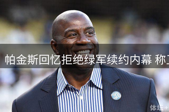 帕金斯回忆拒绝绿军续约内幕 称卫冕需全员牺牲