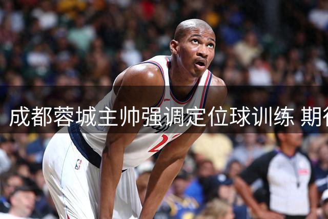 成都蓉城主帅强调定位球训练 期待主场表现