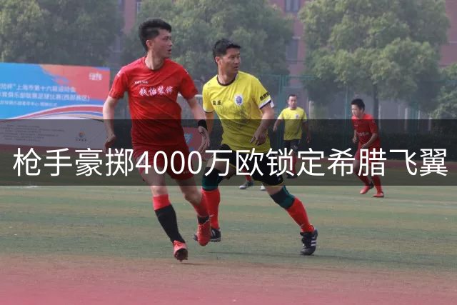 枪手豪掷4000万欧锁定希腊飞翼 阿尔特塔钦点新援签约五年
