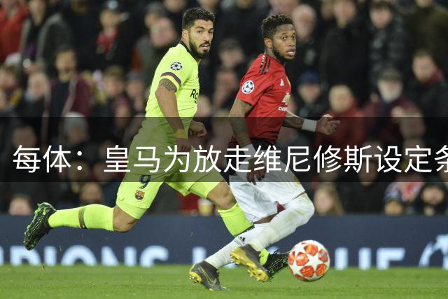 每体：皇马为放走维尼修斯设定条件 报价不得低于1.6亿欧