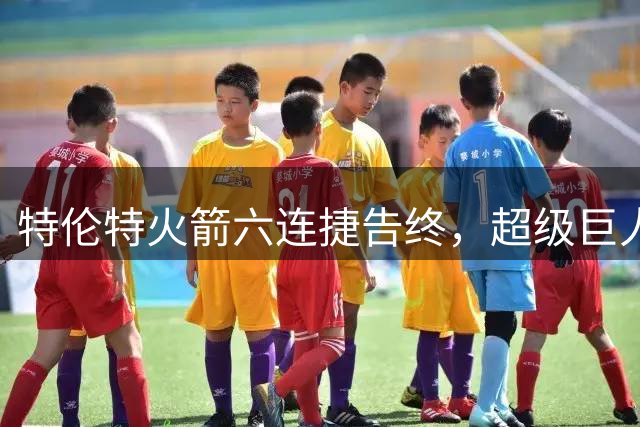 特伦特火箭六连捷告终，超级巨人战将决定其决赛命运