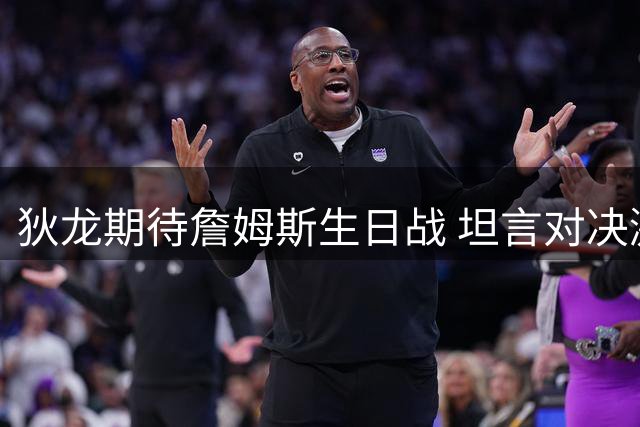 狄龙期待詹姆斯生日战 坦言对决激发求胜欲