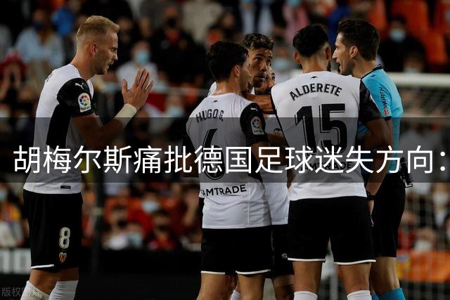 胡梅尔斯痛批德国足球迷失方向：盲目效仿西班牙致传统优势尽失