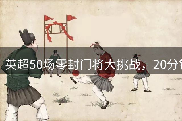 英超50场零封门将大挑战，20分钟内你能全认出吗