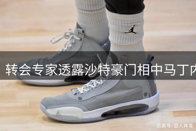 转会专家透露沙特豪门相中马丁内利 球员首选仍留欧洲足坛