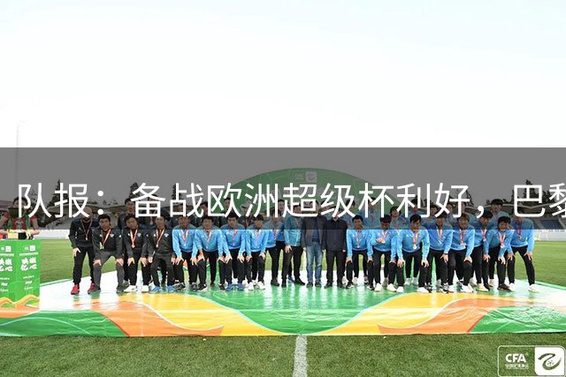 队报：备战欧洲超级杯利好，巴黎在与曼联的热身赛中明显状态回暖