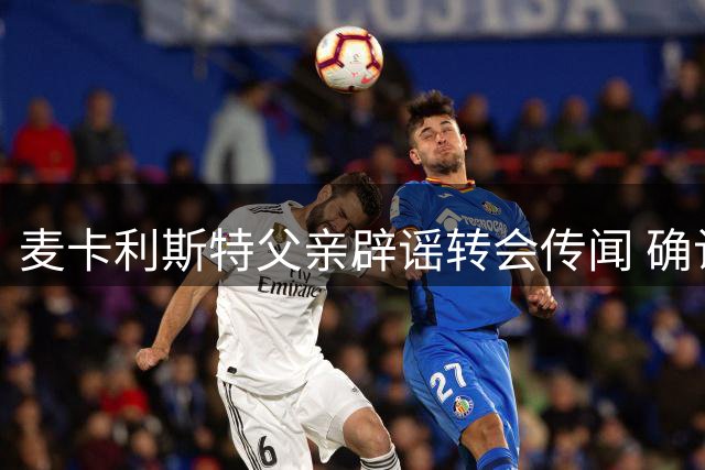 麦卡利斯特父亲辟谣转会传闻 确认球员留守利物浦