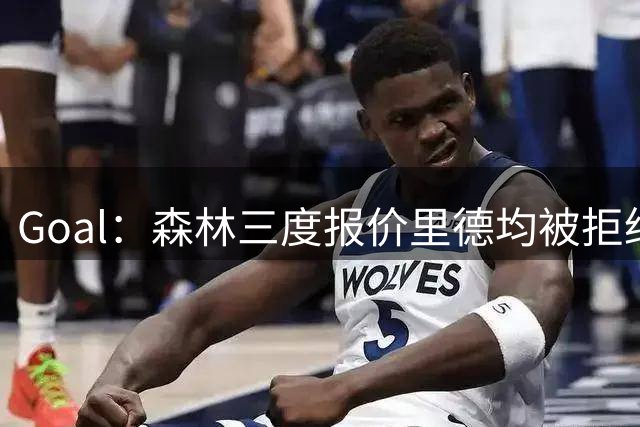 Goal：森林三度报价里德均被拒绝，费耶诺德要价3000万欧
