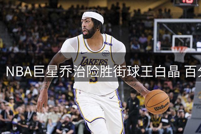 NBA巨星乔治险胜街球王白晶 百分大战决胜时刻曝光