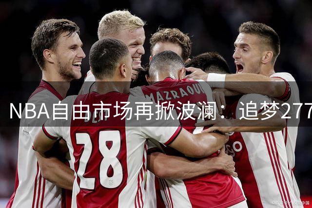 NBA自由市场再掀波澜：追梦2770万留守勇士 骑士引援突生变数