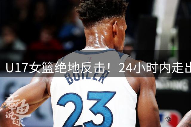 U17女篮绝地反击！24小时内走出阴影力克欧洲劲旅