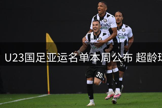 U23国足亚运名单本周公布 超龄球员张玉宁吴曦朱辰杰入选