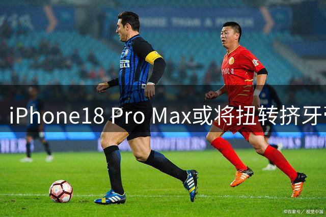 iPhone18 Pro Max或将扭转挤牙膏式升级 聚焦用户核心痛点